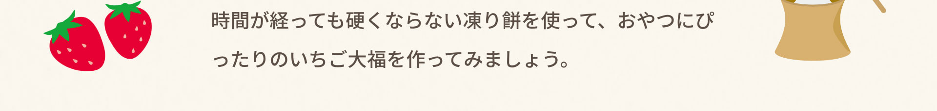 時間が経っても硬くならない凍り餅を使って、おやつにぴったりのいちご大福を作ってみましょう。