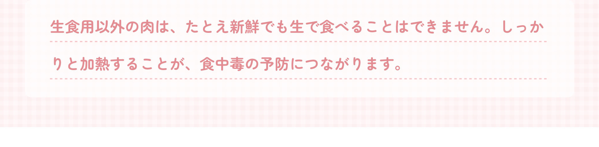 生食用以外の肉は、たとえ新鮮でも生で食べることはできません。しっかりと加熱することが、食中毒の予防につながります。