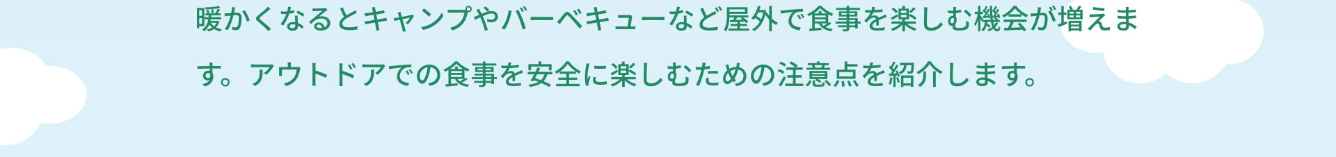 暖かくなるとキャンプやバーベキューなど屋外で食事を楽しむ機会が増えます。アウトドアでの食事を安全に楽しむための注意点を紹介します。