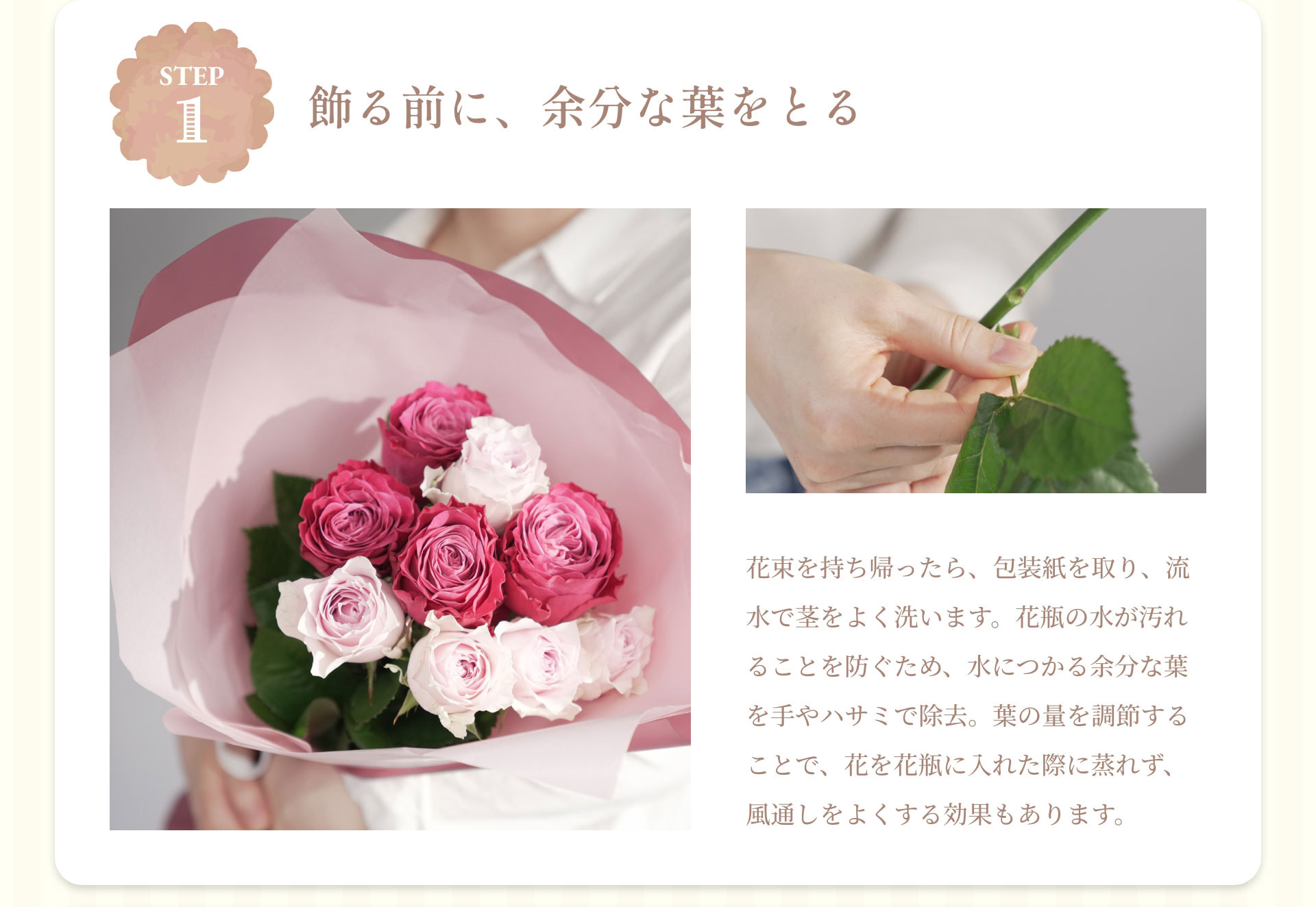STEP1　飾る前に、余分な葉をとる　花束を持ち帰ったら、包装紙を取り、流水で茎をよく洗います。花瓶の水が汚れることを防ぐため、水につかる余分な葉を手やハサミで除去。葉の量を調節することで、花を花瓶に入れた際に蒸れず、風通しをよくする効果もあります。
