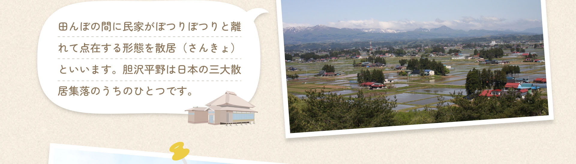 田んぼの間に民家がぽつりぽつりと離れて点在する形態を散居（さんきょ）といいます。胆沢平野は日本の三大散居集落のうちのひとつです。