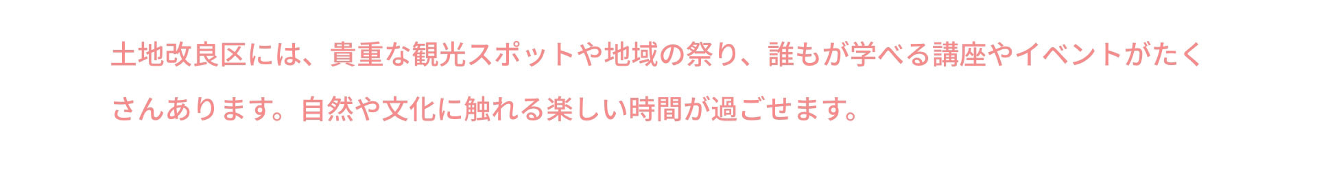 土地改良区には、貴重な観光スポットや地域の祭り、誰もが学べる講座やイベントがたくさんあります。自然や文化に触れる楽しい時間が過ごせます。