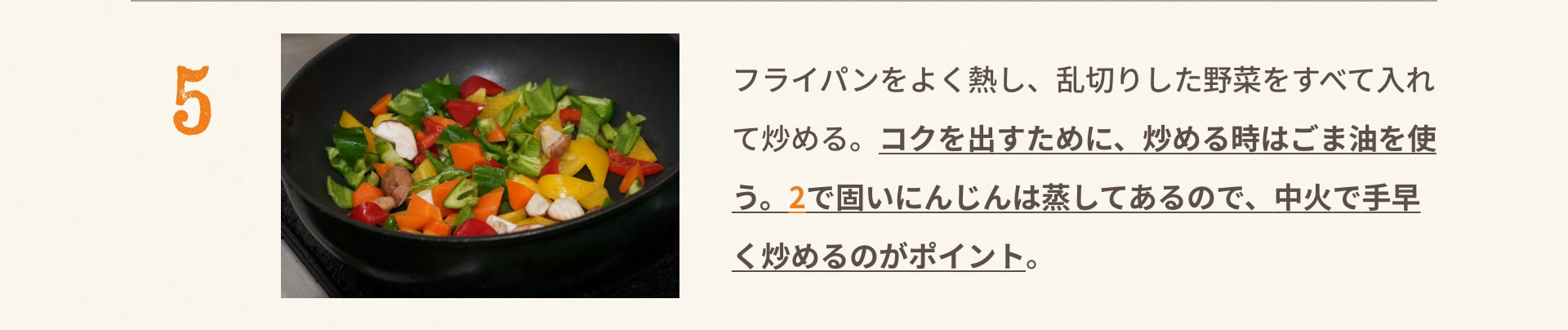 5 フライパンをよく熱し、乱切りした野菜をすべて入れて炒める。コクを出すために、炒める時はごま油を使う。2で固いにんじんは蒸してあるので、中火で手早く炒めるのがポイント。