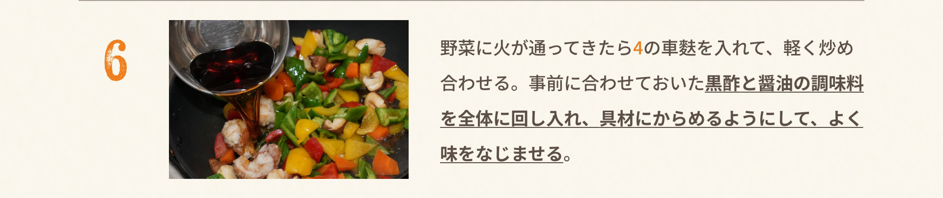 6 野菜に火が通ってきたら4の車麩を入れて、軽く炒め合わせる。事前に合わせておいた黒酢と醤油の調味料を全体に回し入れ、具材にからめるようにして、よく味をなじませる。
