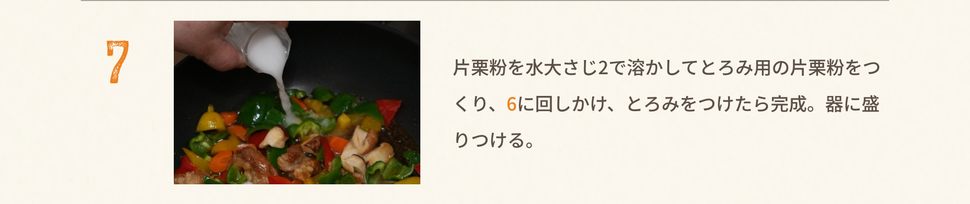 7 片栗粉を水大さじ2で溶かしてとろみ用の片栗粉をつくり、6に回しかけ、とろみをつけたら完成。器に盛りつける。