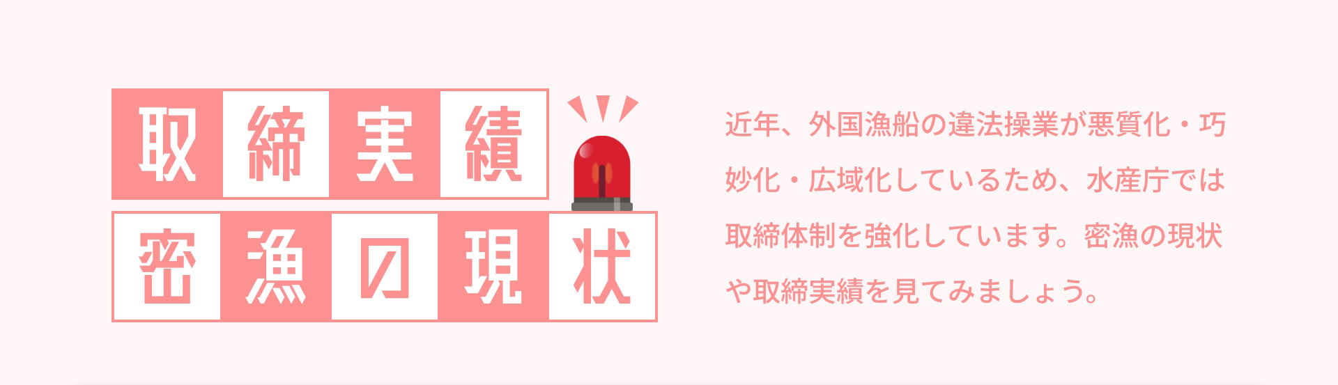取締実績 密漁の現状 近年、外国漁船の違法操業が悪質化・巧妙化・広域化しているため、水産庁では取締体制を強化しています。密漁の現状や取締実績を見てみましょう。
