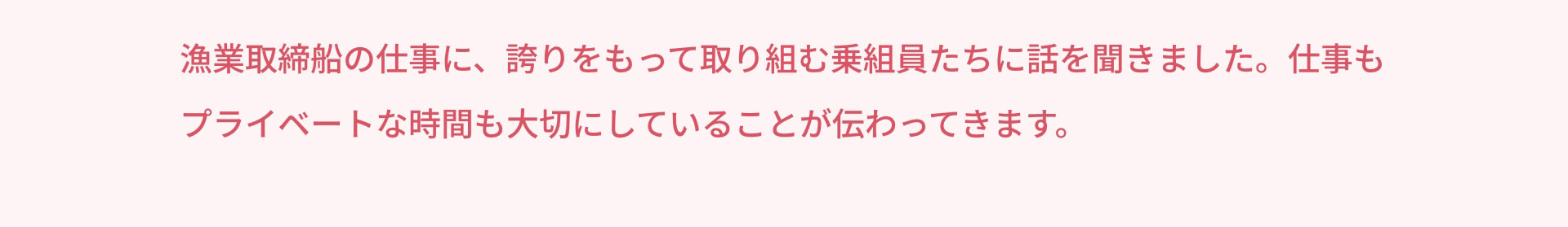 漁業取締船の仕事に、誇りをもって取り組む乗組員たちに話を聞きました。仕事もプライベートな時間も大切にしていることが伝わってきます。