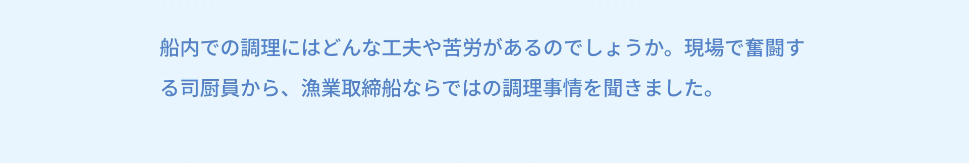 船内での調理にはどんな工夫や苦労があるのでしょうか。現場で奮闘する司厨員から、漁業取締船ならではの調理事情を聞きました。