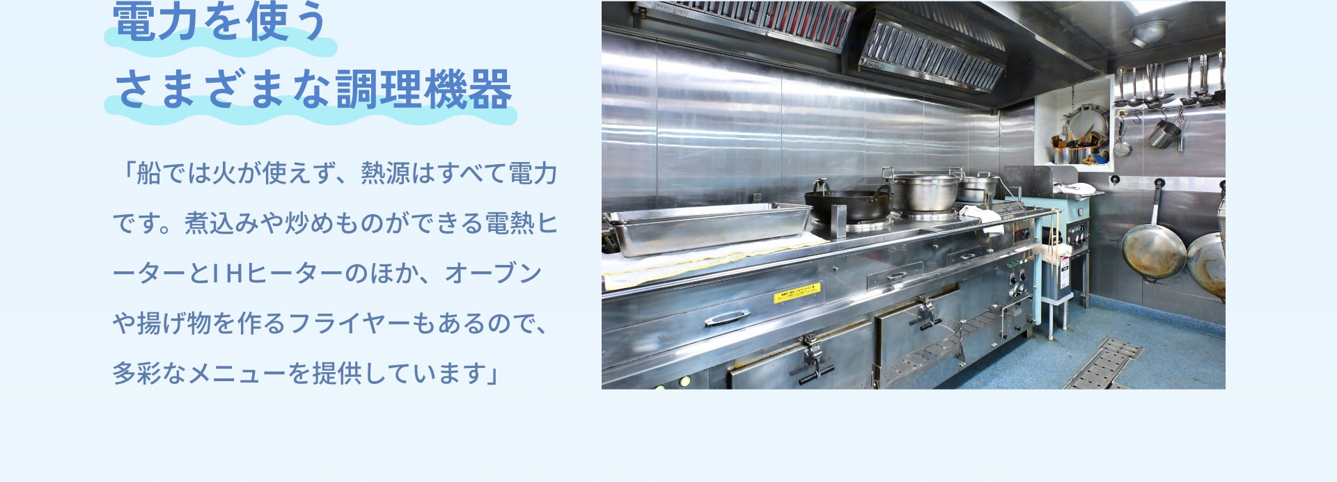 電力を使うさまざまな調理機器 「船では火が使えず、熱源はすべて電力です。煮込みや炒めものができる電熱ヒーターとIHヒーターのほか、オーブンや揚げ物を作るフライヤーもあるので、多彩なメニューを提供しています」