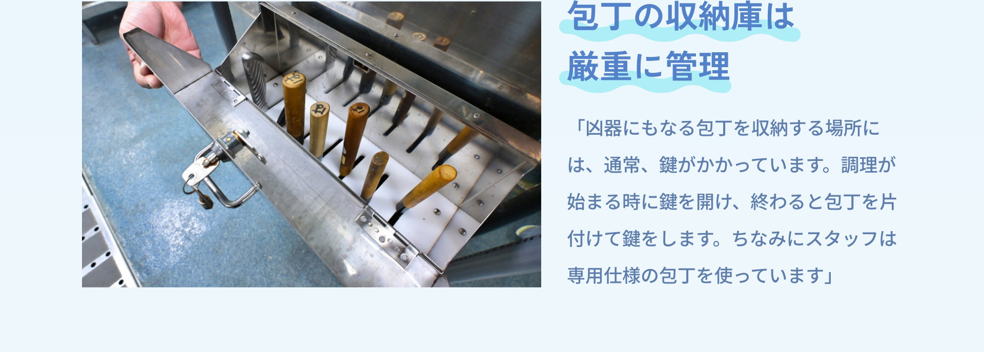 包丁の収納庫は厳重に管理 「凶器にもなる包丁を収納する場所には、通常、鍵がかかっています。調理が始まる時に鍵を開け、終わると包丁を片付けて鍵をします。ちなみにスタッフは専用仕様の包丁を使っています」