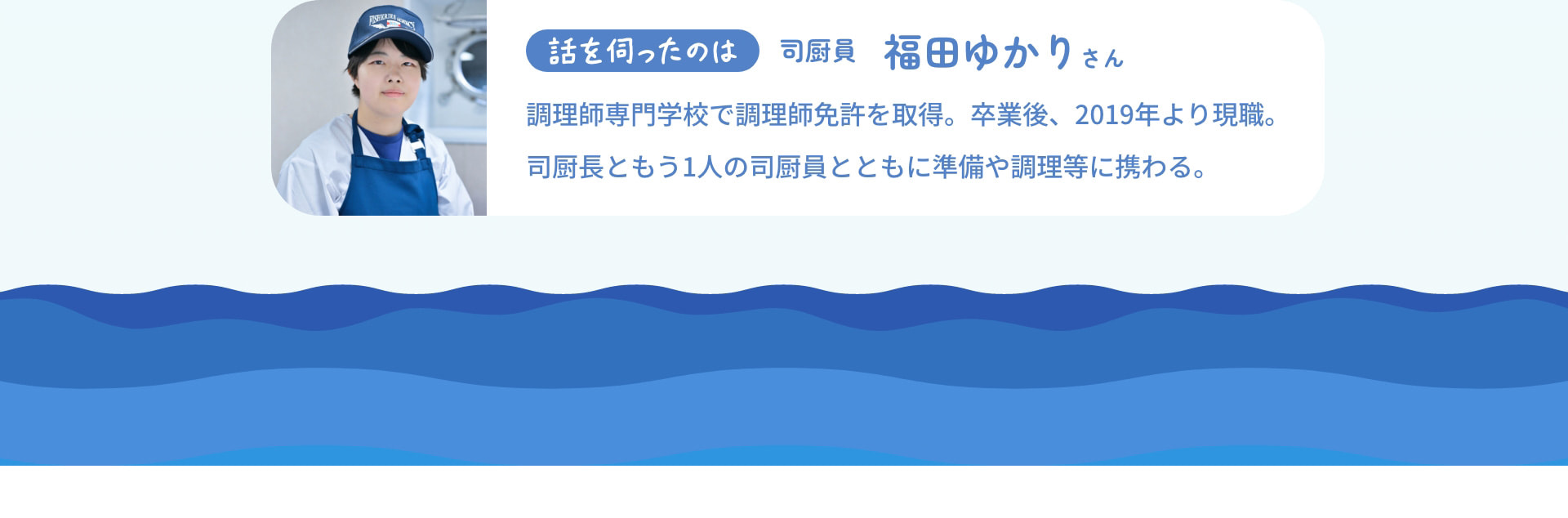 話を伺ったのは 司厨員 福田ゆかりさん 調理師専門学校で調理師免許を取得。卒業後、2019年より現職。司厨長ともう1人の司厨員とともに準備や調理等に携わる。