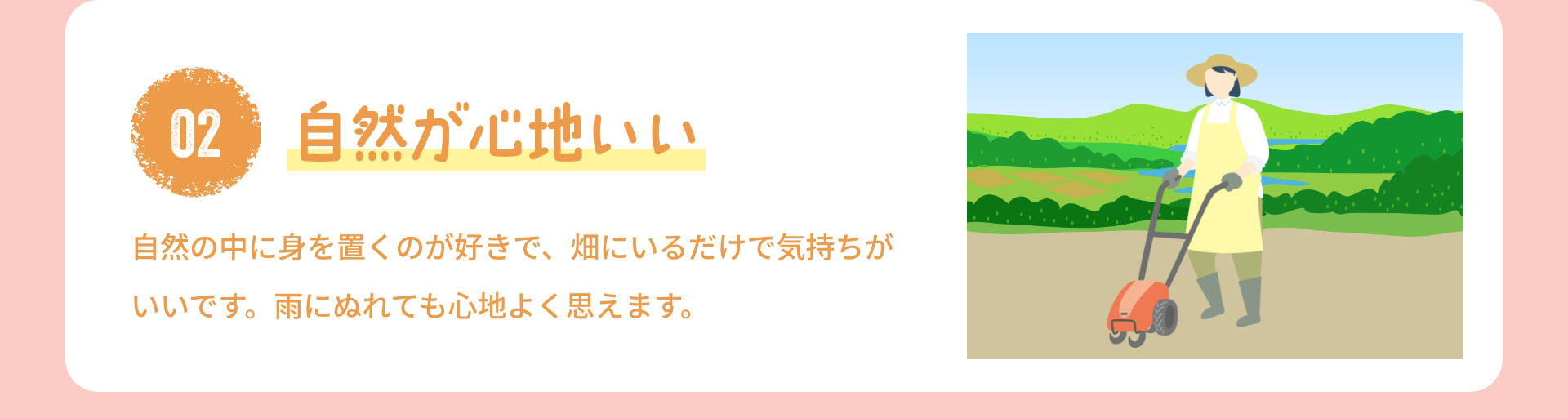 2 自然が心地いい 自然の中に身を置くのが好きで、畑にいるだけで気持ちがいいです。雨にぬれても心地よく思えます。