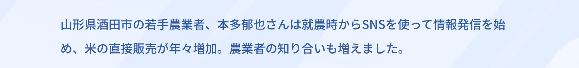 山形県酒田市の若手農業者、本多郁也さんは就農時からSNSを使って情報発信を始め、米の直接販売が年々増加。農業者の知り合いも増えました。