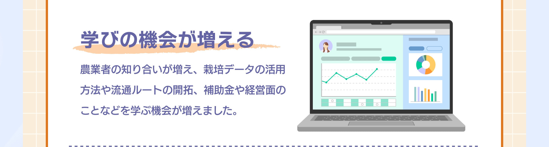 学びの機会が増える 農業者の知り合いが増え、栽培データの活用方法や流通ルートの開拓、補助金や経営面のことなどを学ぶ機会が増えました。