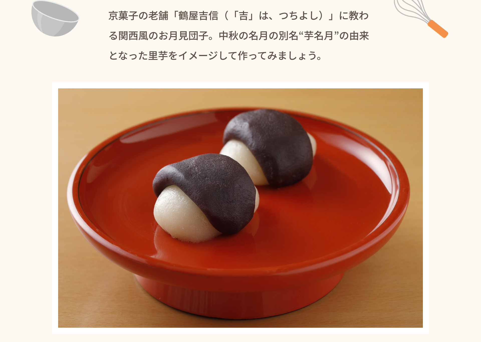 京菓子の老舗「鶴屋吉信（「吉」は、つちよし）」に教わる関西風のお月見団子。中秋の名月の別名“芋名月”の由来となった里芋をイメージして作ってみましょう。