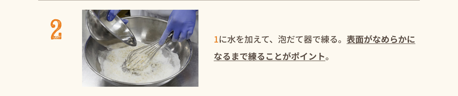 2 1に水を加えて、泡だて器で練る。表面がなめらかになるまで練ることがポイント。
