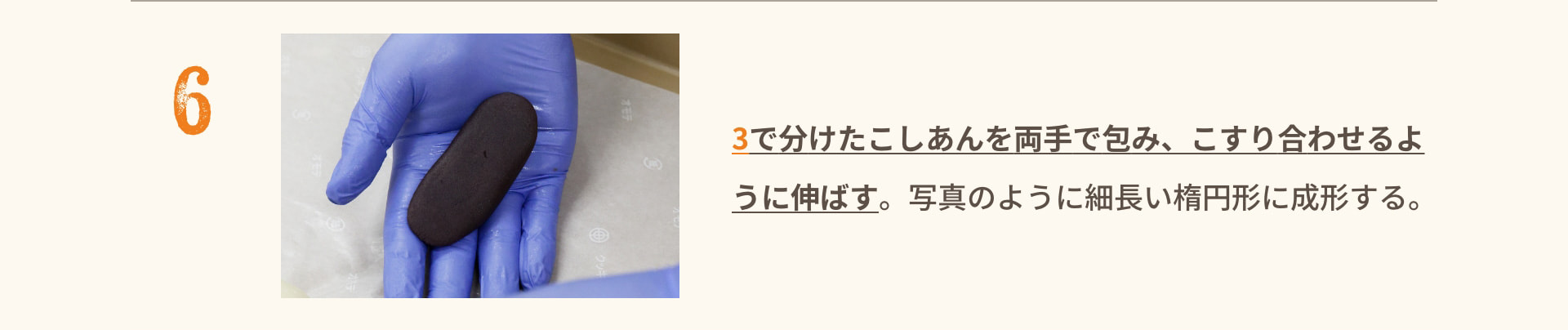 6 3で分けたこしあんを両手で包み、こすり合わせるように伸ばす。写真のように細長い楕円形に成形する。