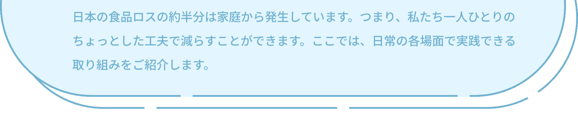 日本の食品ロスの約半分は家庭から発生しています。つまり、私たち一人ひとりのちょっとした工夫で減らすことができます。ここでは、日常の各場面で実践できる取り組みをご紹介します。