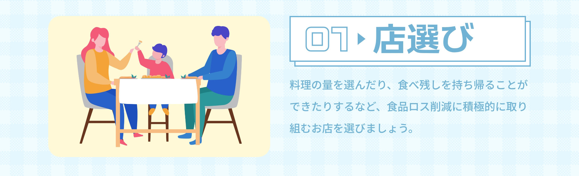 01 店選び 料理の量を選んだり、食べ残しを持ち帰ることができたりするなど、食品ロス削減に積極的に取り組むお店を選びましょう。