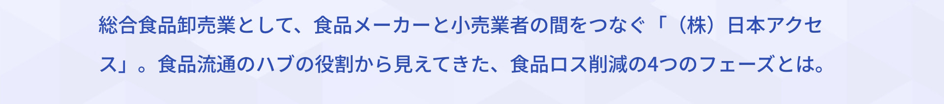 総合食品卸売業として、食品メーカーと小売業者の間をつなぐ「（株）日本アクセス」。食品流通のハブの役割から見えてきた、食品ロス削減の4つのフェーズとは。