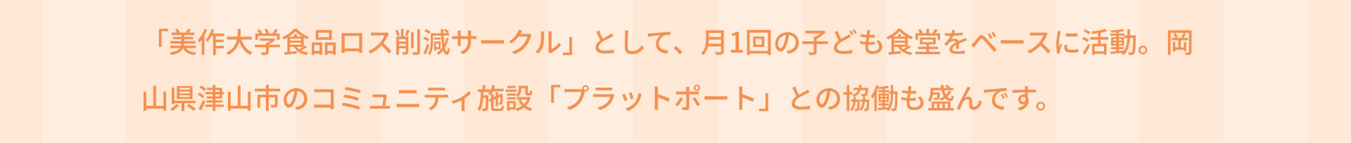 「美作大学食品ロス削減サークル」として、月1回の子ども食堂をベースに活動。岡山県津山市のコミュニティ施設「プラットポート」との協働も盛んです。