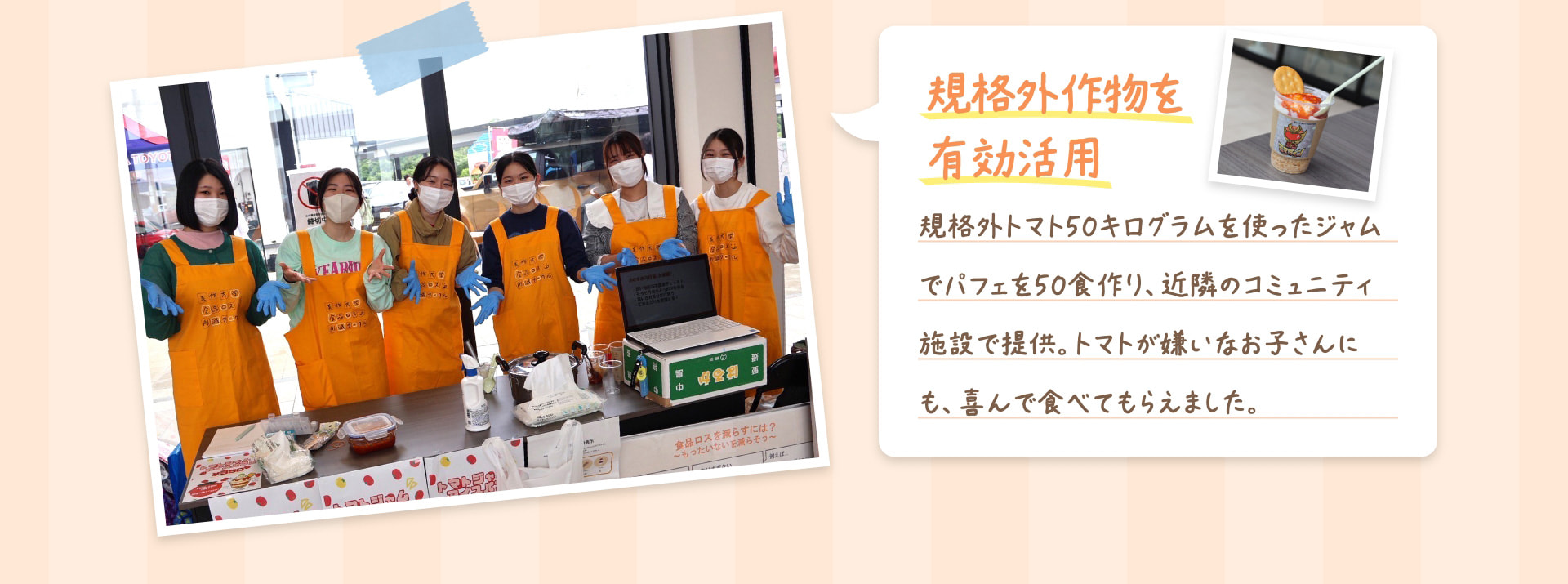 規格外作物を有効活用 規格外トマト50キログラムを使ったジャムでパフェを50食作り、近隣のコミュニティ施設で提供。トマトが嫌いなお子さんにも、喜んで食べてもらえました。