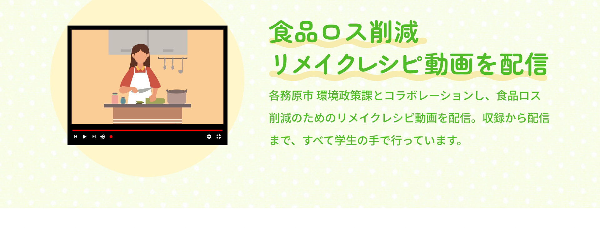食品ロス削減リメイクレシピ動画を配信 各務原市 環境政策課とコラボレーションし、食品ロス削減のためのリメイクレシピ動画を配信。収録から配信まで、すべて学生の手で行っています。