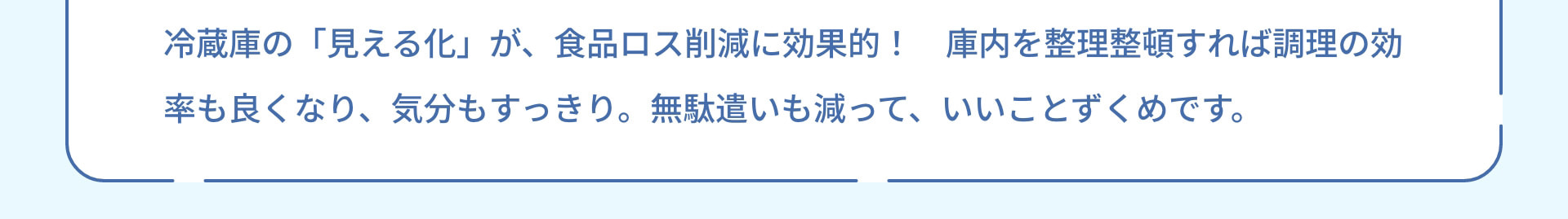 冷蔵庫の「見える化」が、食品ロス削減に効果的！ 庫内を整理整頓すれば調理の効率も良くなり、気分もすっきり。無駄遣いも減って、いいことずくめです。