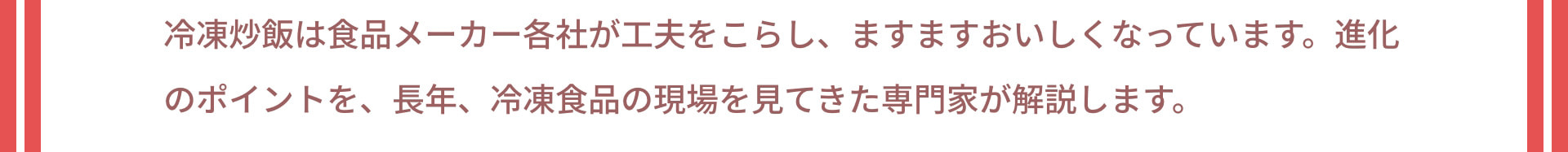 冷凍炒飯は食品メーカー各社が工夫をこらし、ますますおいしくなっています。進化のポイントを、長年、冷凍食品の現場を見てきた専門家が解説します。