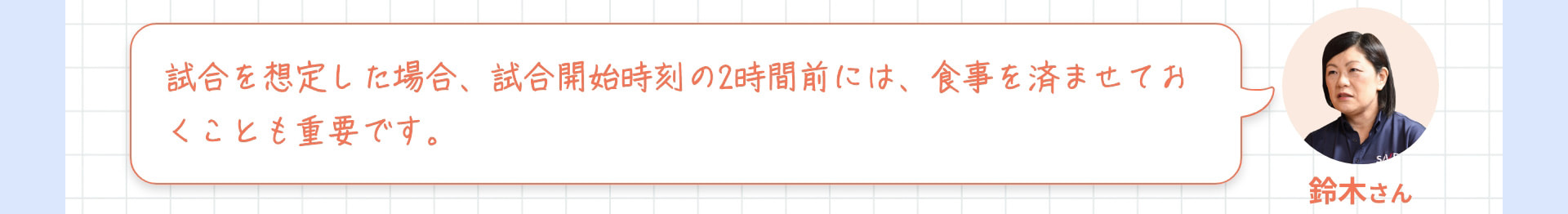 鈴木さん 試合を想定した場合、試合開始時刻の2時間前には、食事を済ませておくことも重要です。