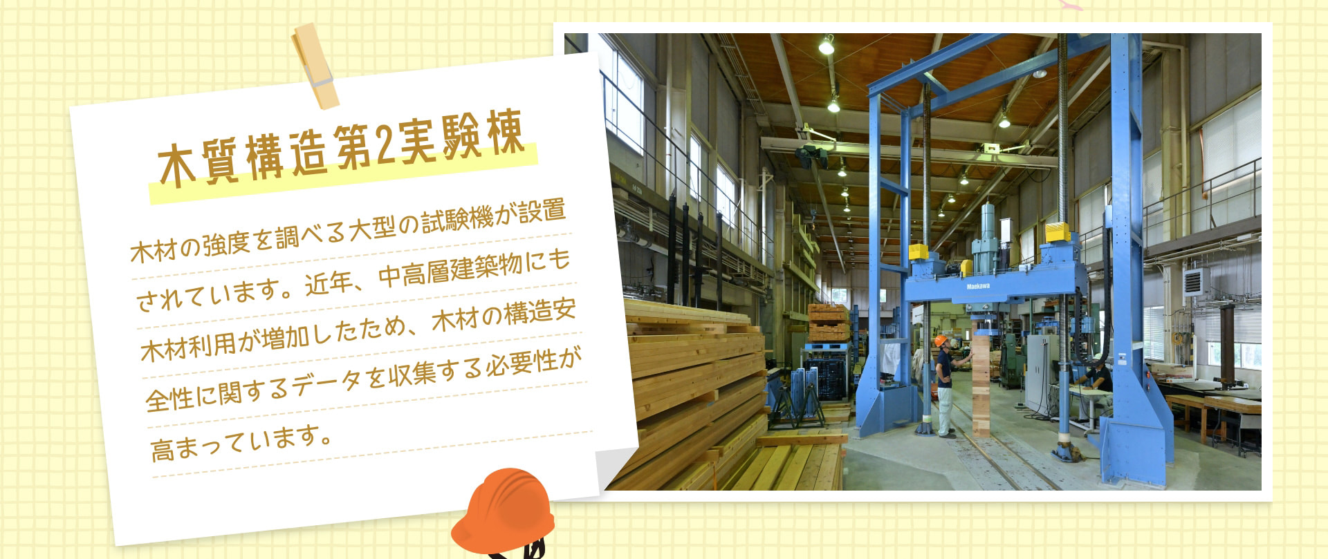 木質構造第2実験棟 木材の強度を調べる大型の試験機が設置されています。近年、中高層建築物にも木材利用が増加したため、木材の構造安全性に関するデータを収集する必要性が高まっています。
