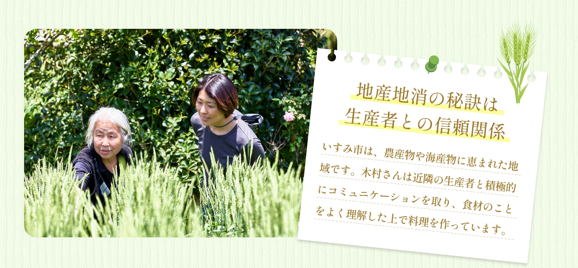 地産地消の秘訣は 生産者との信頼関係 いすみ市は、農産物や海産物に恵まれた地域です。木村さんは近隣の生産者と積極的にコミュニケーションを取り、食材のことをよく理解した上で料理を作っています。
