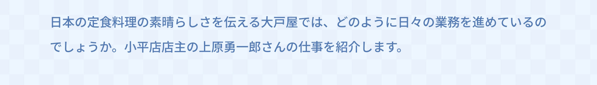 日本の定食料理の素晴らしさを伝える大戸屋では、どのように日々の業務を進めているのでしょうか。小平店店主の上原勇一郎さんの仕事を紹介します。