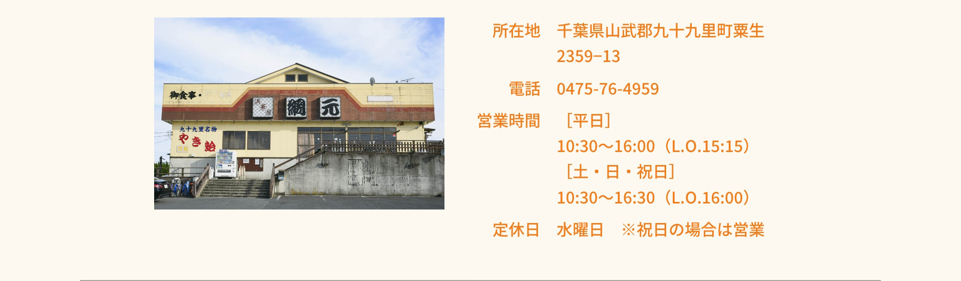 所在地 千葉県山武郡九十九里町粟生2359-13 電話 0475-76-4959 営業時間 [平日] 10:30～16:00 (L.O.15:15) [土・日・祝日] 10:30～16:30 (L.O.16:00) 定休日 水曜日 ※祝日の場合は営業