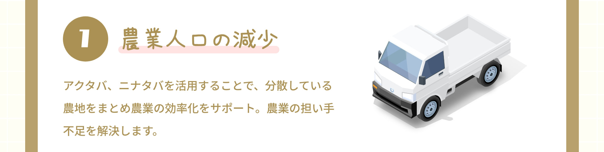 1 農業人口の減少：アクタバ、ニナタバを活用することで、分散している農地をまとめ農業の効率化をサポート。農業の担い手不足を解決します。
