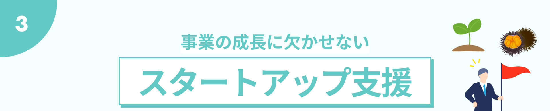 3 事業の成長に欠かせない スタートアップ支援