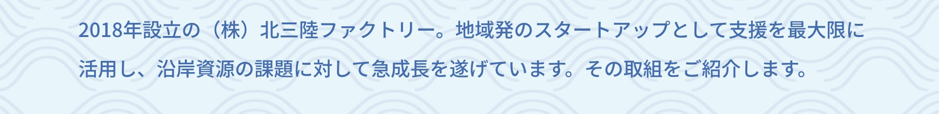 2018年設立の（株）北三陸ファクトリー。地域発のスタートアップとして支援を最大限に活用し、沿岸資源の課題に対して急成長を遂げています。その取組をご紹介します。