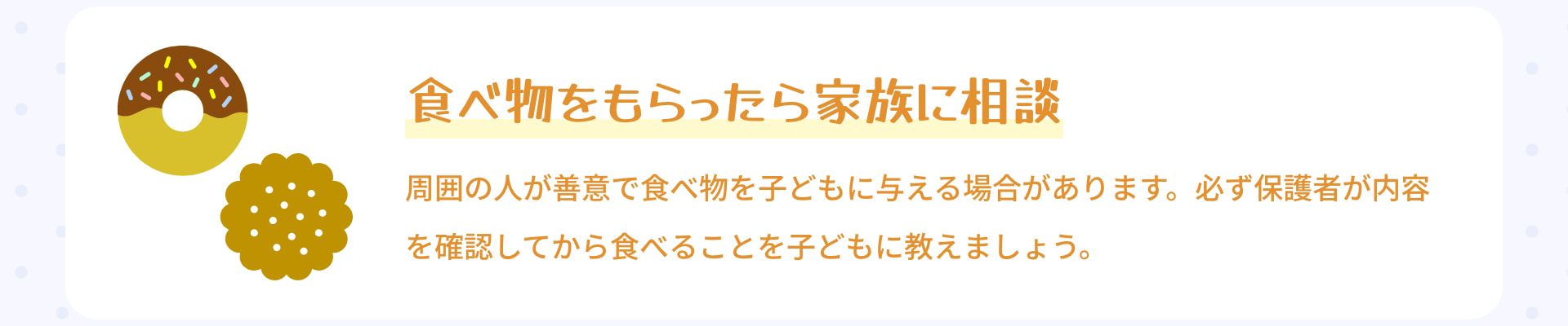 食べ物をもらったら 家族に相談 周囲の人が善意で食べ物を子どもに与える場合があります。必ず保護者が内容を確認してから食べることを子どもに教えましょう。