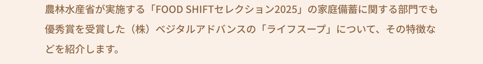 農林水産省が実施する「FOOD SHIFTセレクション2025」の家庭備蓄に関する部門でも優秀賞を受賞した（株）ベジタルアドバンスの「ライフスープ」について、その特徴などを紹介します。