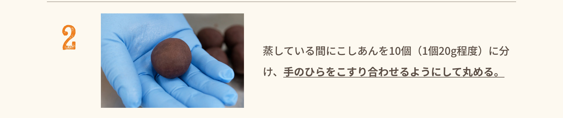 2 蒸している間にこしあんを10個（1個20g程度）に分け、手のひらをこすり合わせるようにして丸める。