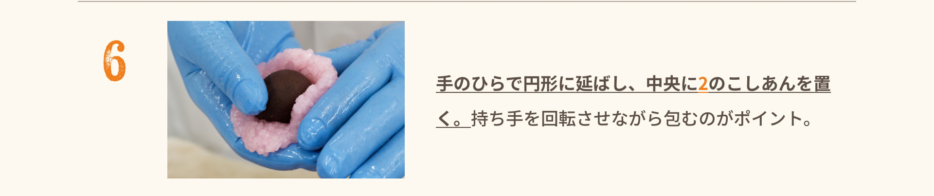 6 手のひらで円形に延ばし、中央に2のこしあんを置く。持ち手を回転させながら包むのがポイント。