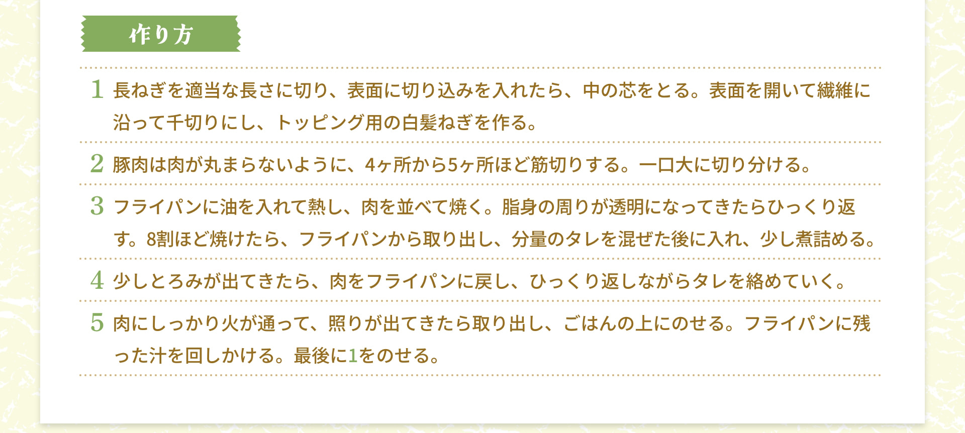 作り方 1 長ねぎを適当な長さに切り、表面に切り込みを入れたら、中の芯をとる。表面を開いて繊維に沿って千切りにし、トッピング用の白髪ねぎを作る。 2 豚肉は肉が丸まらないように、4ヶ所から5ヶ所ほど筋切りする。一口大に切り分ける。 3 フライパンに油を入れて熱し、肉を並べて焼く。脂身の周りが透明になってきたらひっくり返す。8割ほど焼けたら、フライパンから取り出し、分量のタレを混ぜた後に入れ、少し煮詰める。 4 少しとろみが出てきたら、肉をフライパンに戻し、ひっくり返しながらタレを絡めていく。 5 肉にしっかり火が通って、照りが出てきたら取り出し、ごはんの上にのせる。フライパンに残った汁を回しかける。最後に1をのせる。