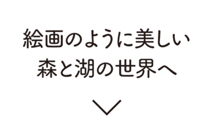絵画のように美しい森と湖の世界へ