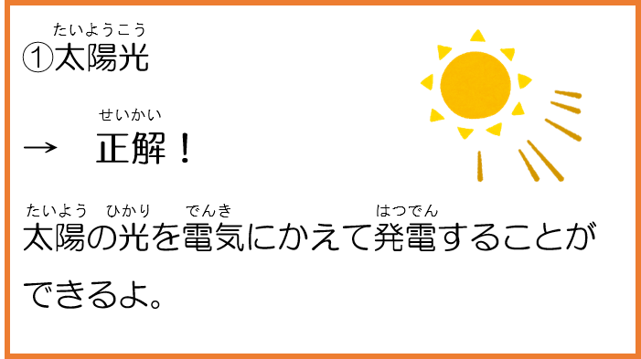 1太陽光。正解！太陽の光を電気にかえて発電することができるよ。 