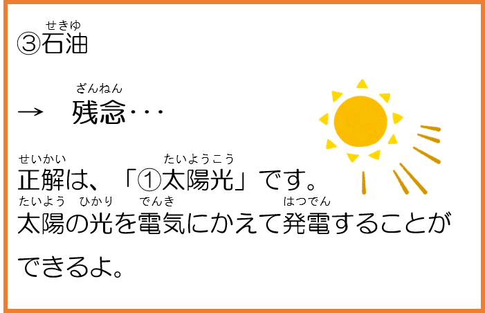 3石油。残念。正解は、「1太陽光」です。太陽の光を電気にかえて発電することができるよ。 