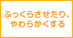 ふっくらさせたり、やわらかくする