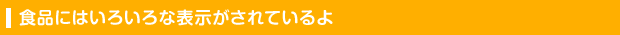 食品にはいろいろな表示がされているよ