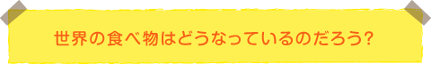世界の食べ物はどうなっているのだろう?