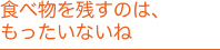 食べ物を残すのは、もったいないね