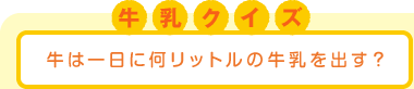 牛乳クイズ:牛は一日に何リットルの牛乳を出す?